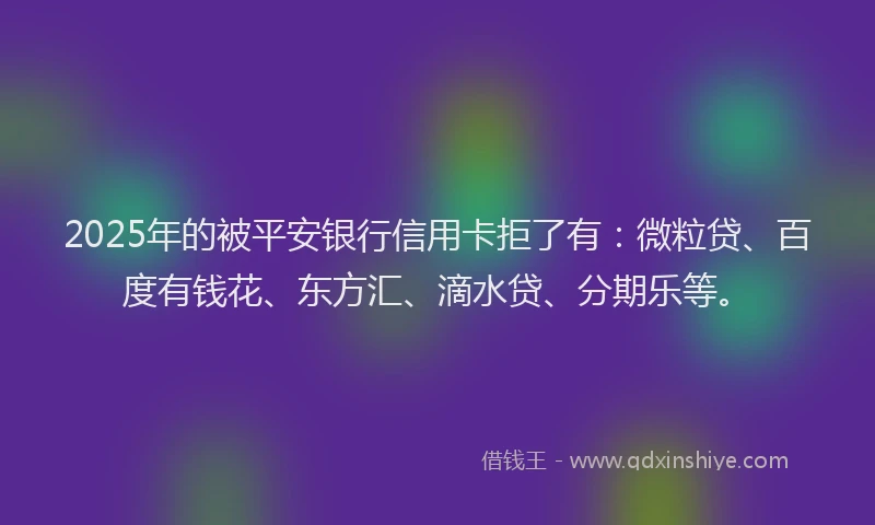 2025年的被平安银行信用卡拒了有：微粒贷、百度有钱花、东方汇、滴水贷、分期乐等。