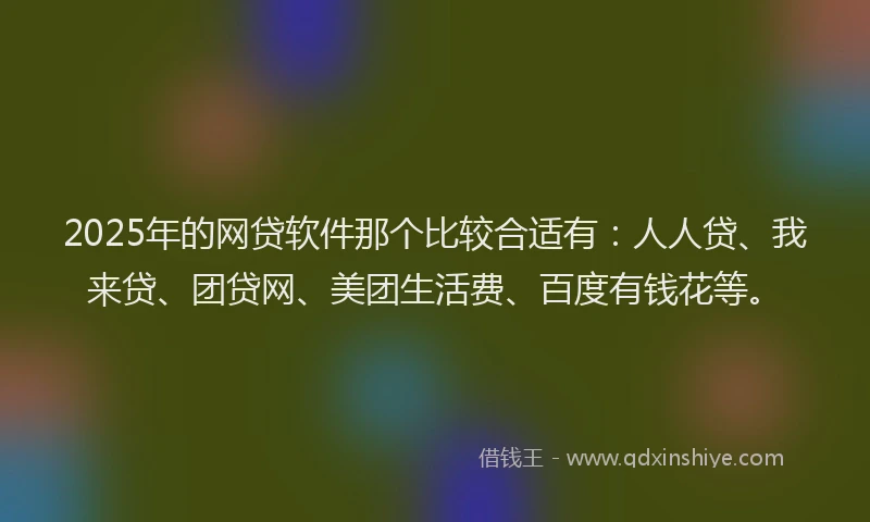 2025年的网贷软件那个比较合适有：人人贷、我来贷、团贷网、美团生活费、百度有钱花等。