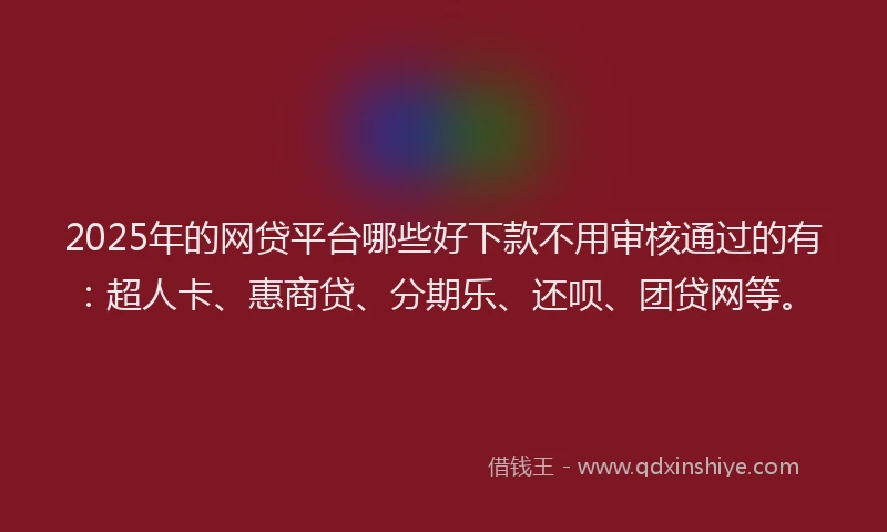 2025年的网贷平台哪些好下款不用审核通过的有：超人卡、惠商贷、分期乐、还呗、团贷网等。