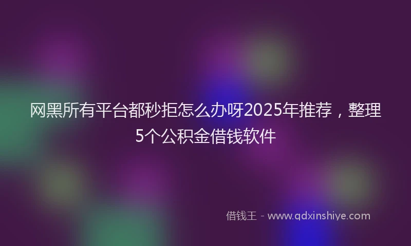 网黑所有平台都秒拒怎么办呀2025年推荐，整理5个公积金借钱软件