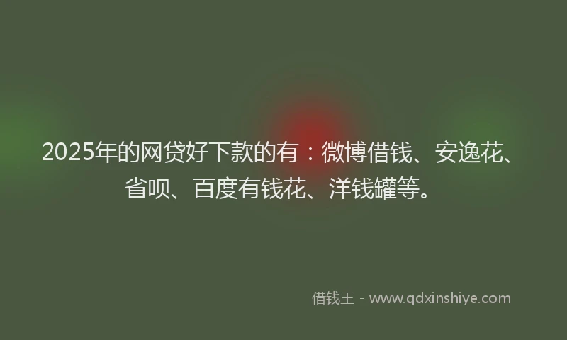 2025年的网贷好下款的有：微博借钱、安逸花、省呗、百度有钱花、洋钱罐等。