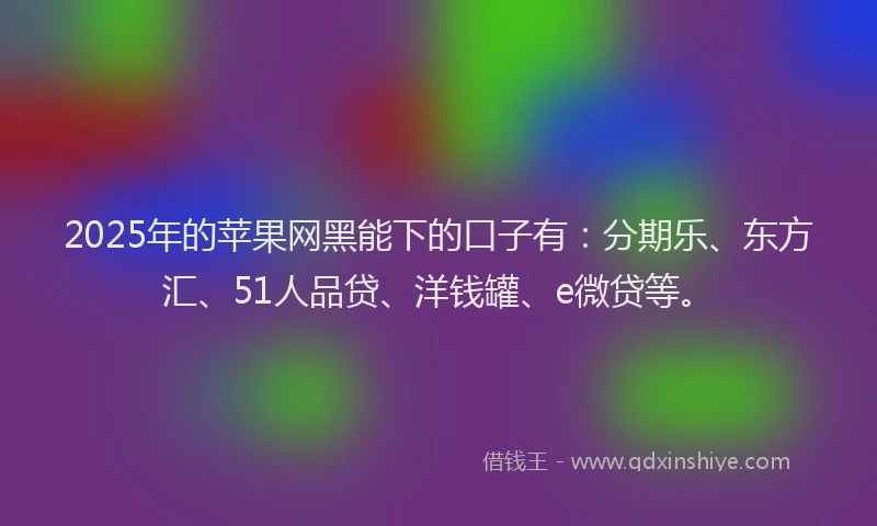 2025年的苹果网黑能下的口子有：分期乐、东方汇、51人品贷、洋钱罐、e微贷等。