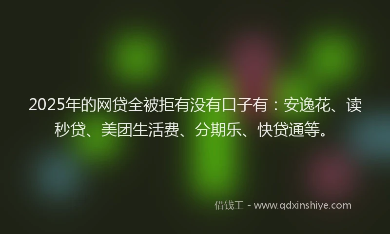 2025年的网贷全被拒有没有口子有：安逸花、读秒贷、美团生活费、分期乐、快贷通等。