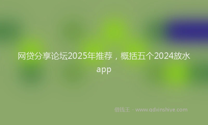 网贷分享论坛2025年推荐，概括五个2024放水app