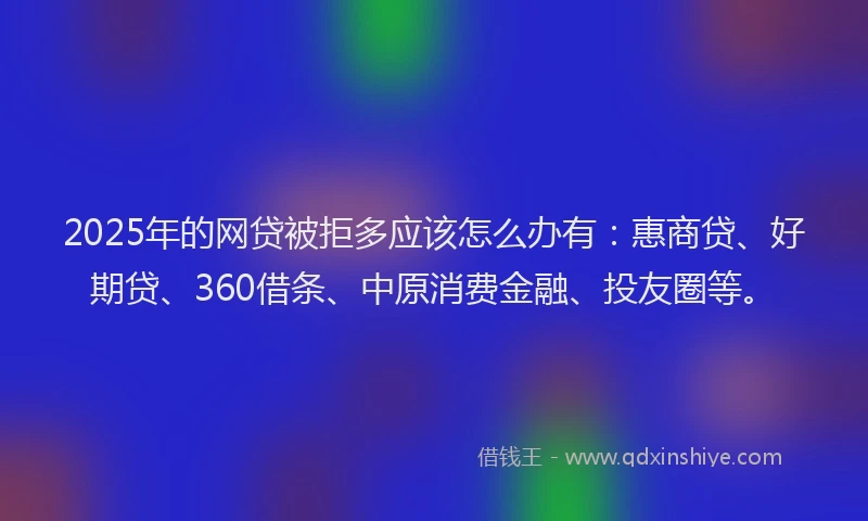 2025年的网贷被拒多应该怎么办有：惠商贷、好期贷、360借条、中原消费金融、投友圈等。