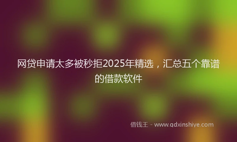 网贷申请太多被秒拒2025年精选，汇总五个靠谱的借款软件
