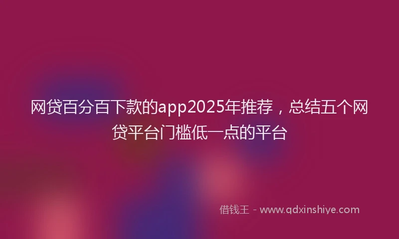 网贷百分百下款的app2025年推荐，总结五个网贷平台门槛低一点的平台