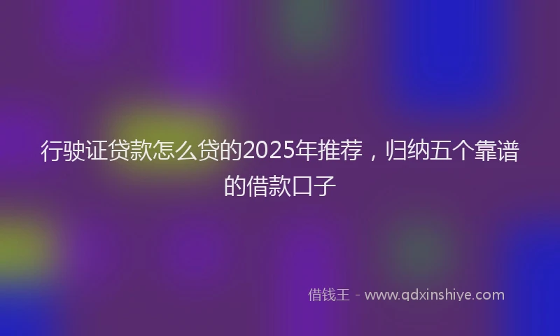 行驶证贷款怎么贷的2025年推荐，归纳五个靠谱的借款口子