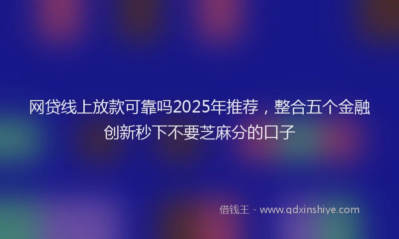 网贷线上放款可靠吗2025年推荐，整合五个金融创新秒下不要芝麻分的口子