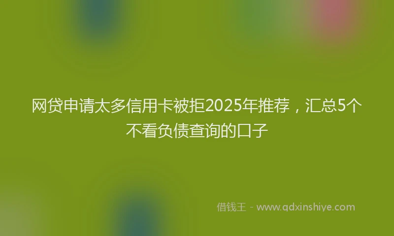 网贷申请太多信用卡被拒2025年推荐，汇总5个不看负债查询的口子