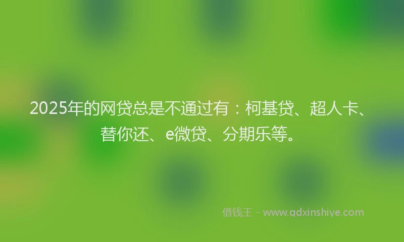 2025年的网贷总是不通过有：柯基贷、超人卡、替你还、e微贷、分期乐等。