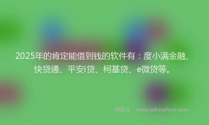 2025年的肯定能借到钱的软件有：度小满金融、快贷通、平安i贷、柯基贷、e微贷等。