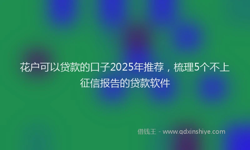 花户可以贷款的口子2025年推荐，梳理5个不上征信报告的贷款软件