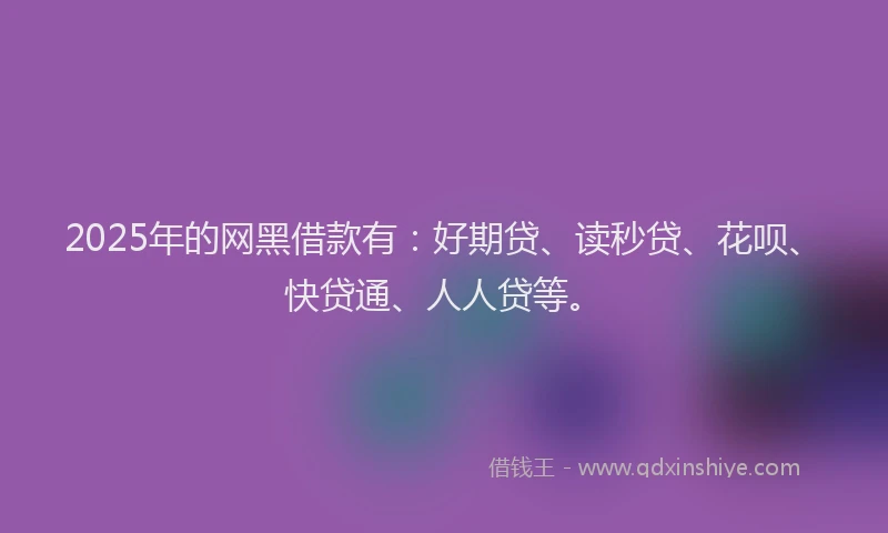 2025年的网黑借款有：好期贷、读秒贷、花呗、快贷通、人人贷等。