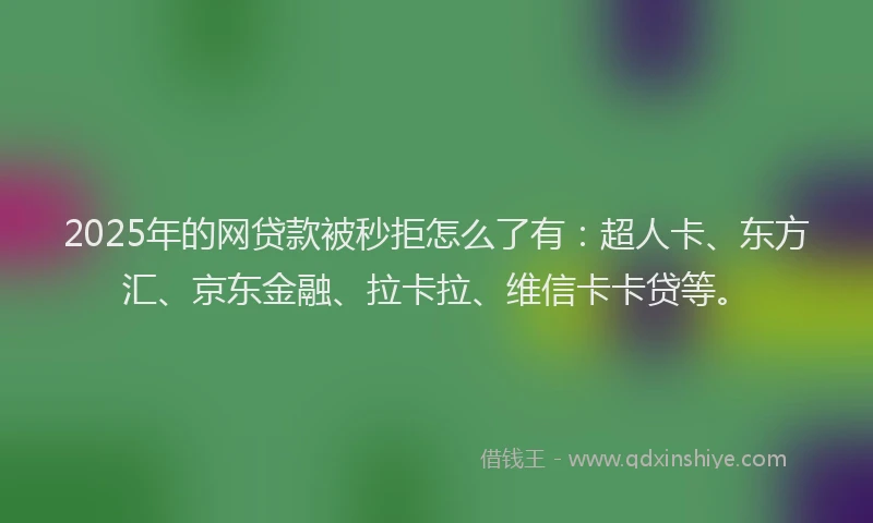 2025年的网贷款被秒拒怎么了有：超人卡、东方汇、京东金融、拉卡拉、维信卡卡贷等。