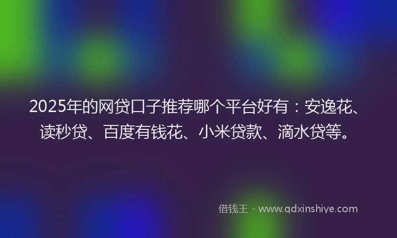 2025年的网贷口子推荐哪个平台好有：安逸花、读秒贷、百度有钱花、小米贷款、滴水贷等。