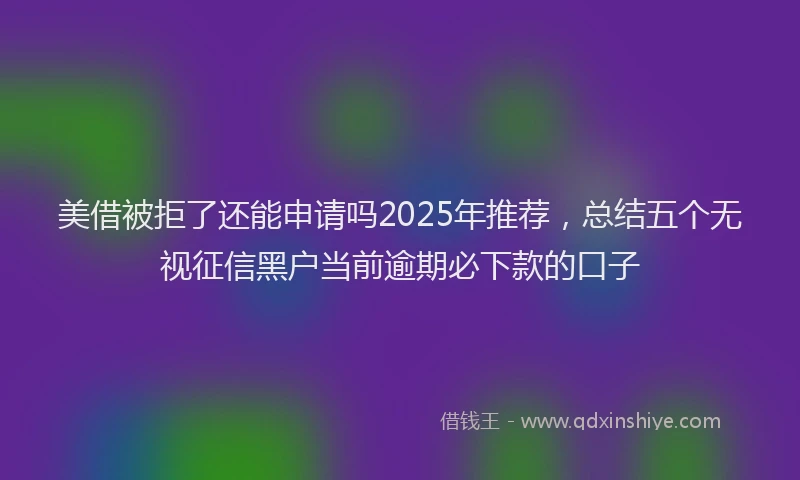 美借被拒了还能申请吗2025年推荐，总结五个无视征信黑户当前逾期必下款的口子