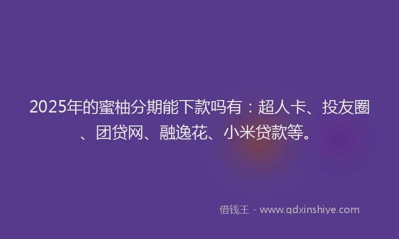 2025年的蜜柚分期能下款吗有：超人卡、投友圈、团贷网、融逸花、小米贷款等。