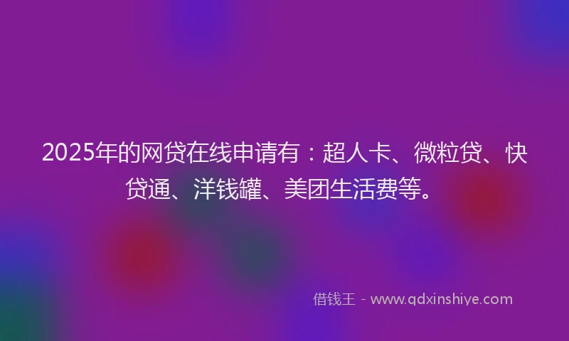 2025年的网贷在线申请有：超人卡、微粒贷、快贷通、洋钱罐、美团生活费等。