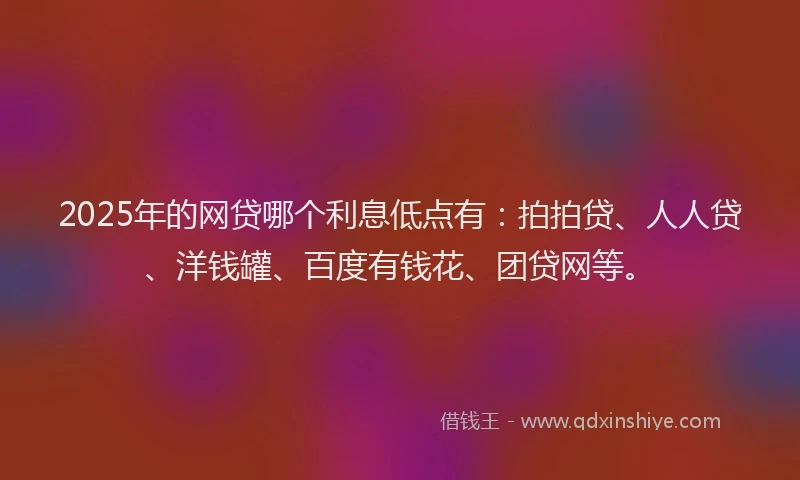 2025年的网贷哪个利息低点有：拍拍贷、人人贷、洋钱罐、百度有钱花、团贷网等。