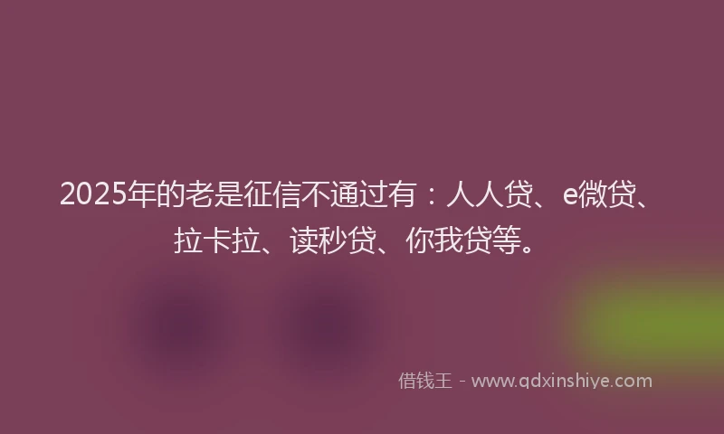 2025年的老是征信不通过有：人人贷、e微贷、拉卡拉、读秒贷、你我贷等。