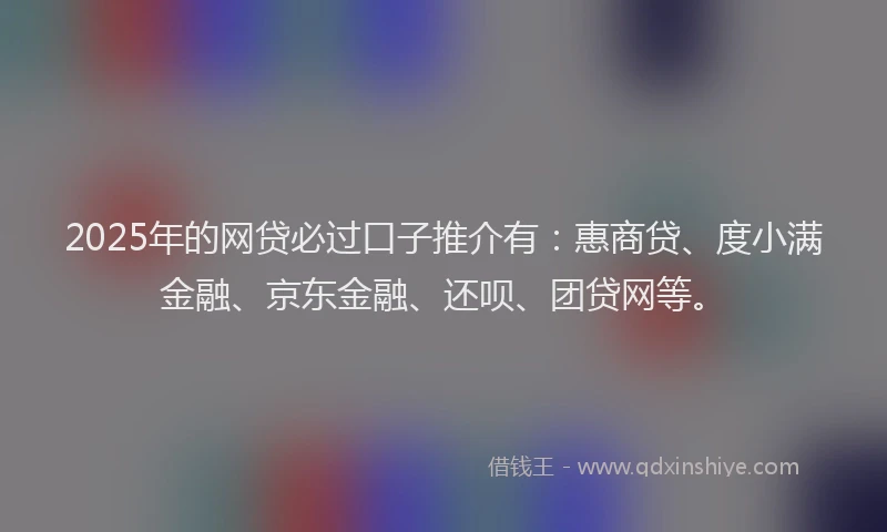 2025年的网贷必过口子推介有：惠商贷、度小满金融、京东金融、还呗、团贷网等。