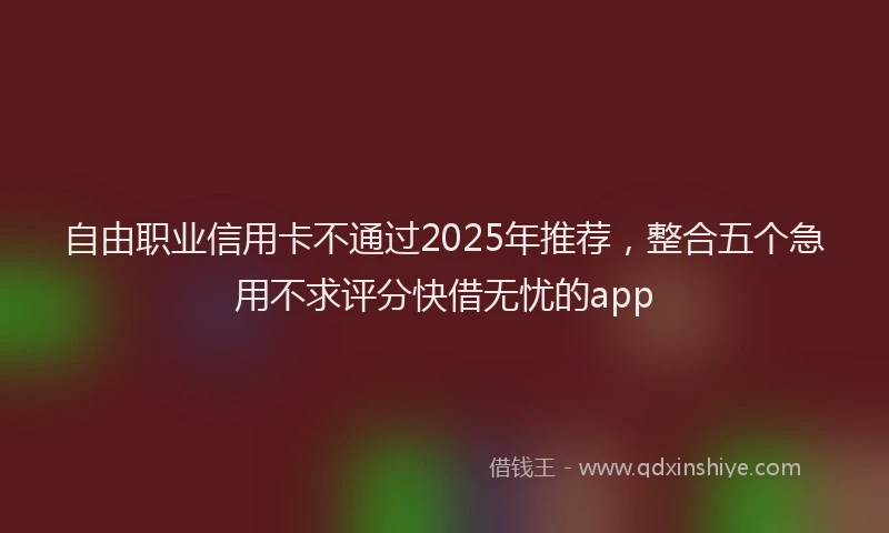 自由职业信用卡不通过2025年推荐，整合五个急用不求评分快借无忧的app