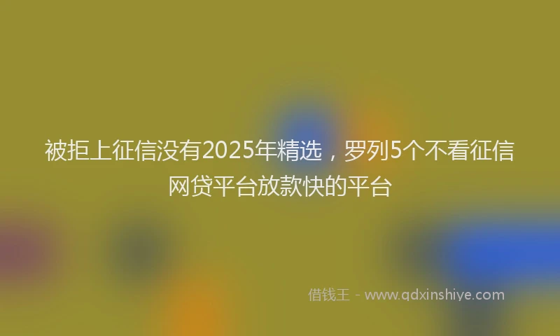 被拒上征信没有2025年精选，罗列5个不看征信网贷平台放款快的平台