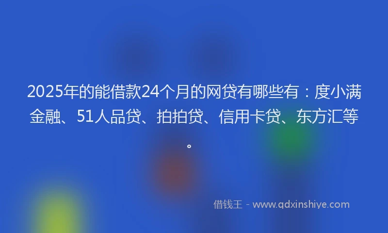 2025年的能借款24个月的网贷有哪些有：度小满金融、51人品贷、拍拍贷、信用卡贷、东方汇等。
