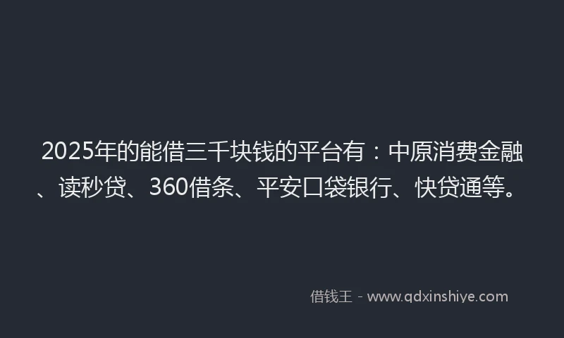 2025年的能借三千块钱的平台有：中原消费金融、读秒贷、360借条、平安口袋银行、快贷通等。