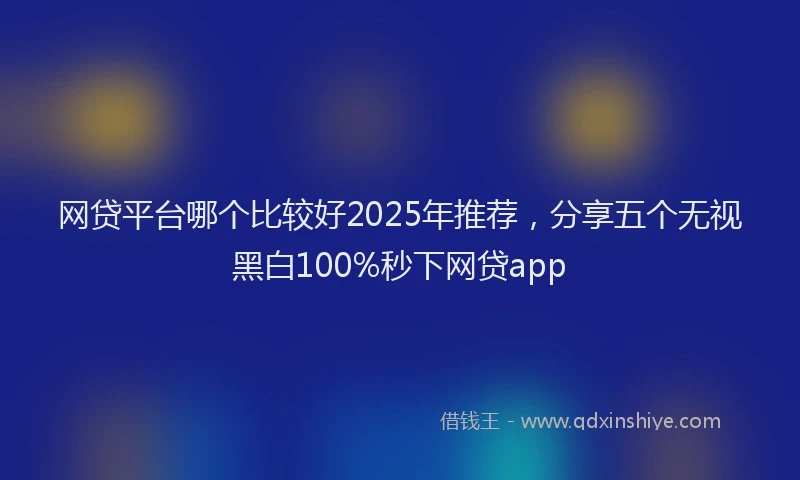 网贷平台哪个比较好2025年推荐，分享五个无视黑白100%秒下网贷app