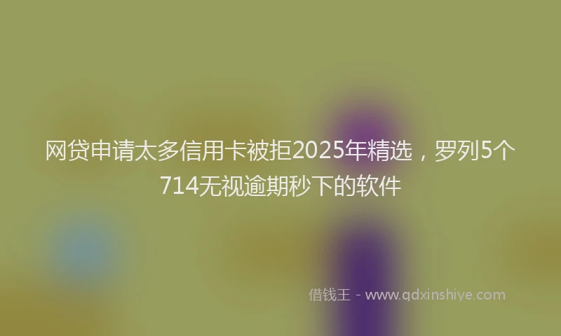 网贷申请太多信用卡被拒2025年精选，罗列5个714无视逾期秒下的软件