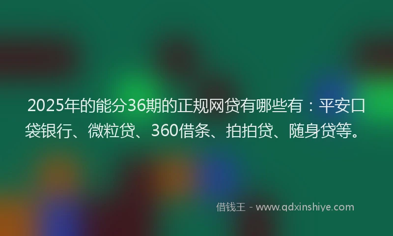 2025年的能分36期的正规网贷有哪些有：平安口袋银行、微粒贷、360借条、拍拍贷、随身贷等。