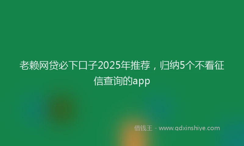 老赖网贷必下口子2025年推荐，归纳5个不看征信查询的app