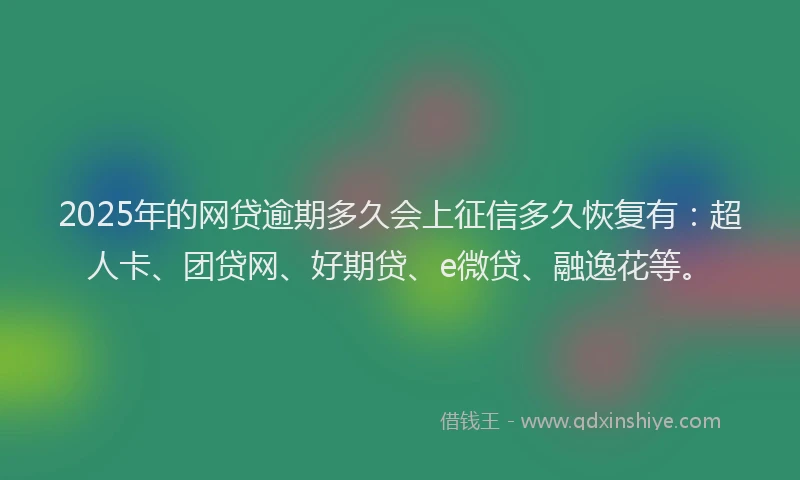 2025年的网贷逾期多久会上征信多久恢复有：超人卡、团贷网、好期贷、e微贷、融逸花等。