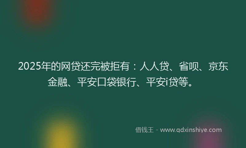 2025年的网贷还完被拒有：人人贷、省呗、京东金融、平安口袋银行、平安i贷等。
