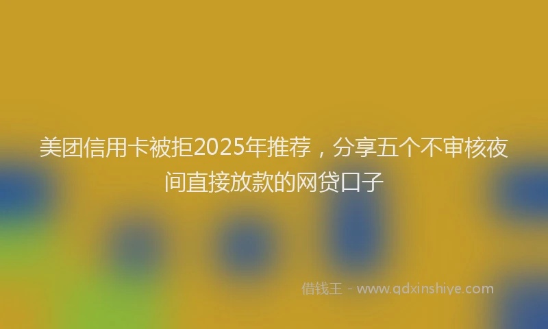 美团信用卡被拒2025年推荐，分享五个不审核夜间直接放款的网贷口子