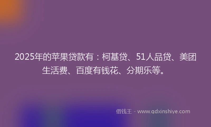 2025年的苹果贷款有：柯基贷、51人品贷、美团生活费、百度有钱花、分期乐等。