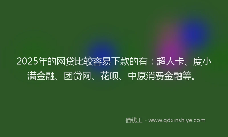2025年的网贷比较容易下款的有：超人卡、度小满金融、团贷网、花呗、中原消费金融等。