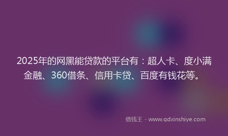 2025年的网黑能贷款的平台有：超人卡、度小满金融、360借条、信用卡贷、百度有钱花等。
