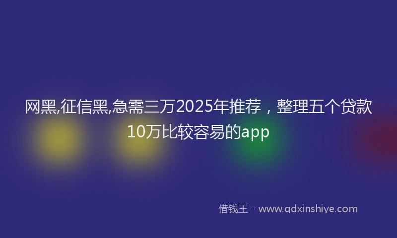 网黑,征信黑,急需三万2025年推荐，整理五个贷款10万比较容易的app
