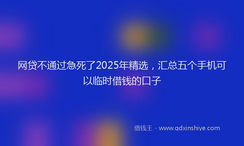 网贷不通过急死了2025年精选，汇总五个手机可以临时借钱的口子