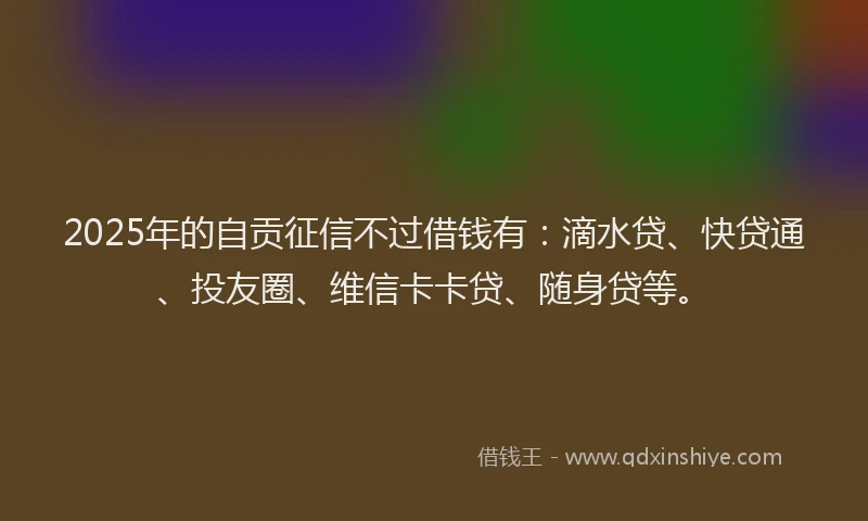2025年的自贡征信不过借钱有：滴水贷、快贷通、投友圈、维信卡卡贷、随身贷等。