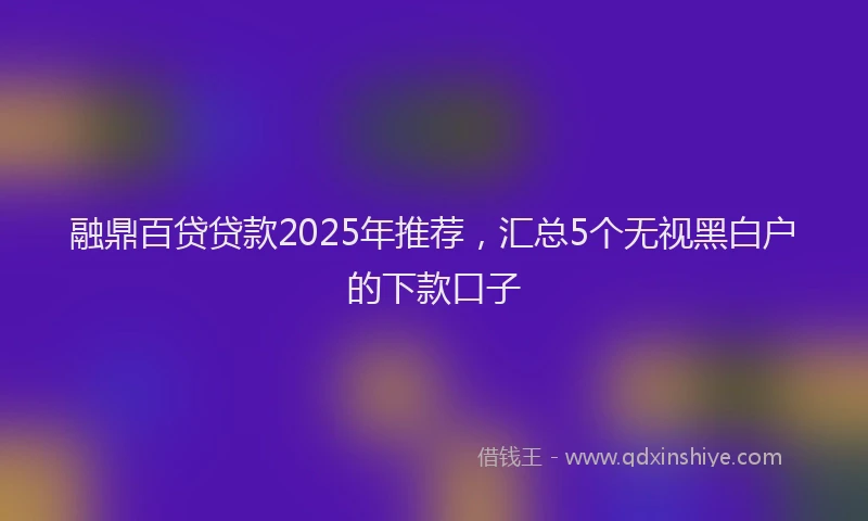 融鼎百贷贷款2025年推荐，汇总5个无视黑白户的下款口子