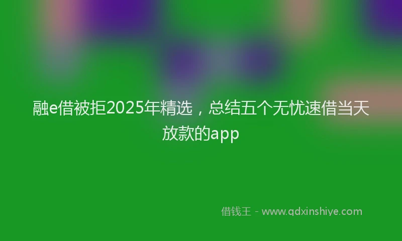 融e借被拒2025年精选，总结五个无忧速借当天放款的app