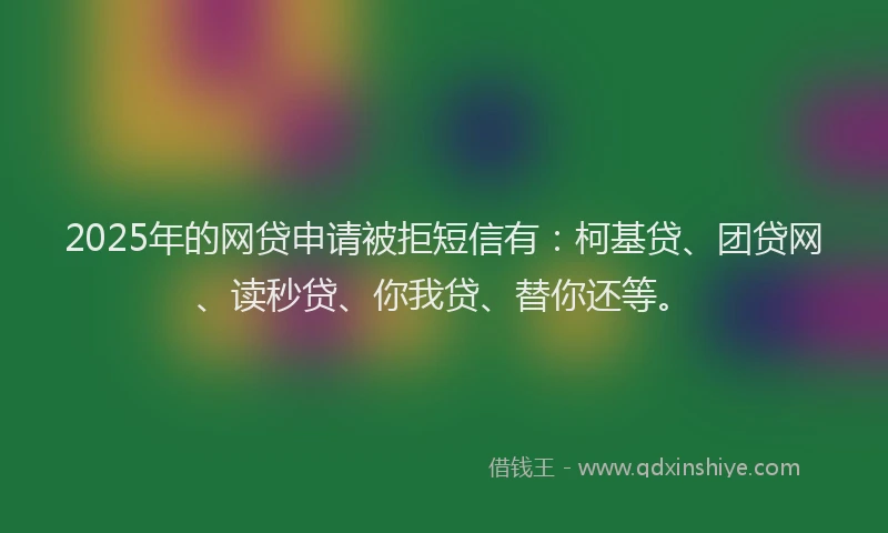 2025年的网贷申请被拒短信有：柯基贷、团贷网、读秒贷、你我贷、替你还等。