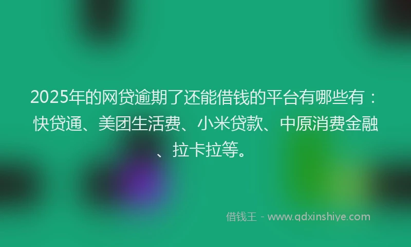 2025年的网贷逾期了还能借钱的平台有哪些有：快贷通、美团生活费、小米贷款、中原消费金融、拉卡拉等。