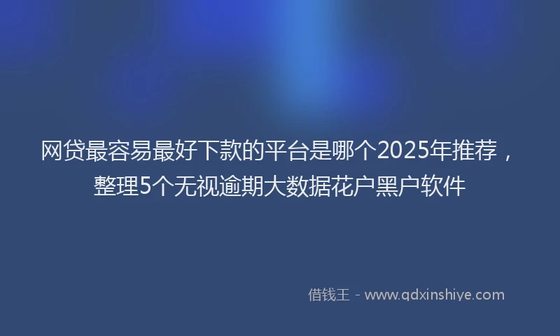 网贷最容易最好下款的平台是哪个2025年推荐，整理5个无视逾期大数据花户黑户软件