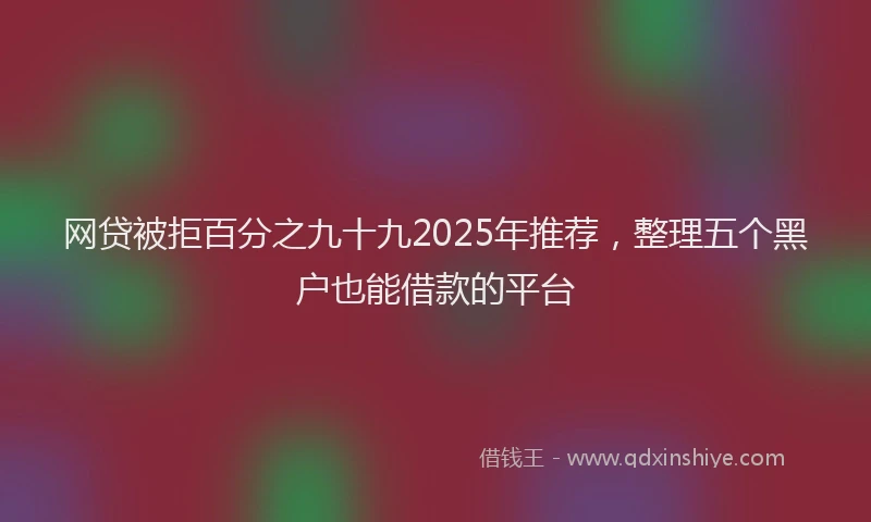 网贷被拒百分之九十九2025年推荐，整理五个黑户也能借款的平台