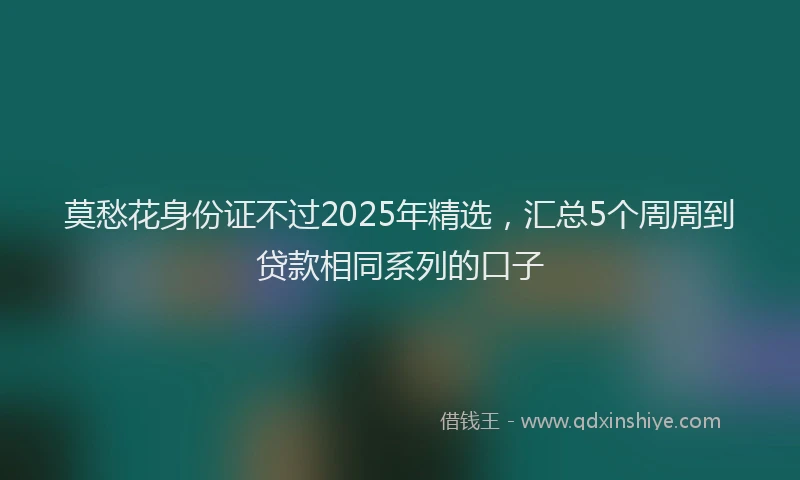 莫愁花身份证不过2025年精选，汇总5个周周到贷款相同系列的口子
